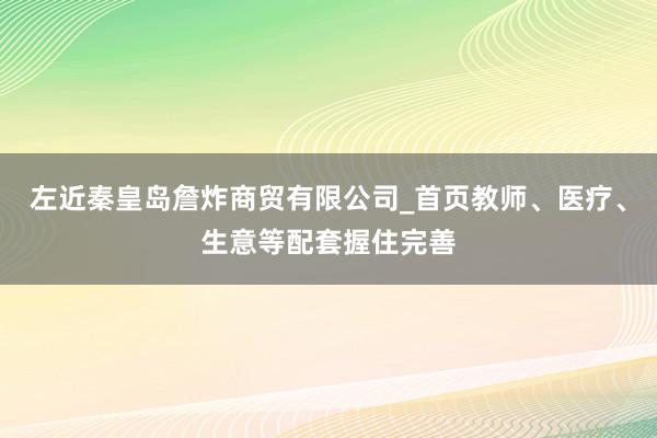 左近秦皇岛詹炸商贸有限公司_首页教师、医疗、生意等配套握住完善