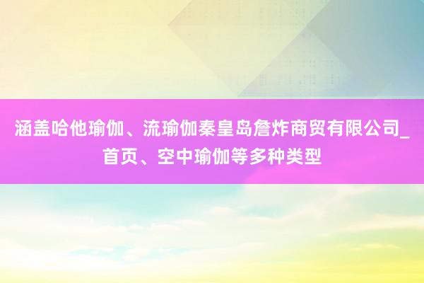 涵盖哈他瑜伽、流瑜伽秦皇岛詹炸商贸有限公司_首页、空中瑜伽等多种类型