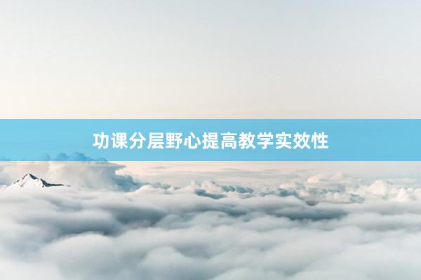 功课分层野心提高教学实效性