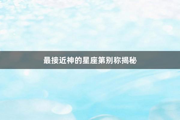 最接近神的星座第别称揭秘