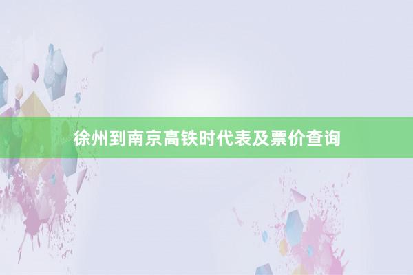 徐州到南京高铁时代表及票价查询