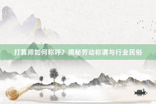 打算师如何称呼？揭秘劳动称谓与行业民俗