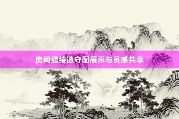 房间缱绻遵守图展示与灵感共享